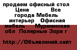 продаем офисный стол › Цена ­ 3 600 - Все города Мебель, интерьер » Офисная мебель   . Мурманская обл.,Полярные Зори г.